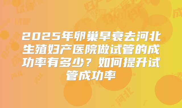 2025年卵巢早衰去河北生殖妇产医院做试管的成功率有多少？如何提升试管成功率