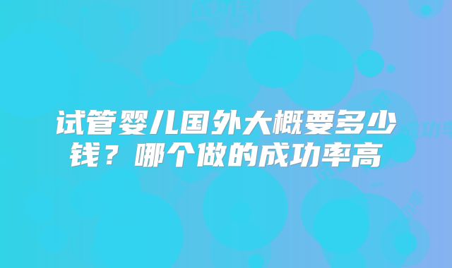 试管婴儿国外大概要多少钱？哪个做的成功率高