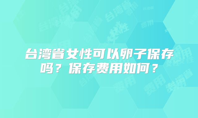 台湾省女性可以卵子保存吗？保存费用如何？