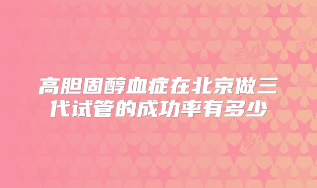 高胆固醇血症在北京做三代试管的成功率有多少