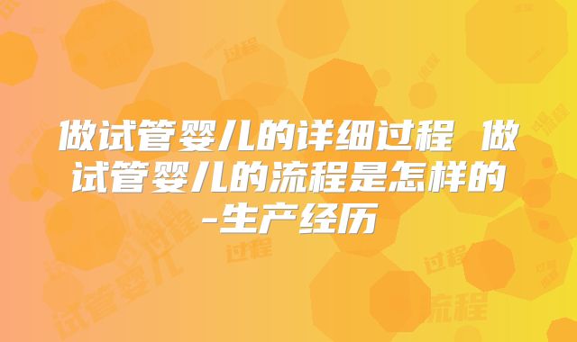 做试管婴儿的详细过程 做试管婴儿的流程是怎样的-生产经历