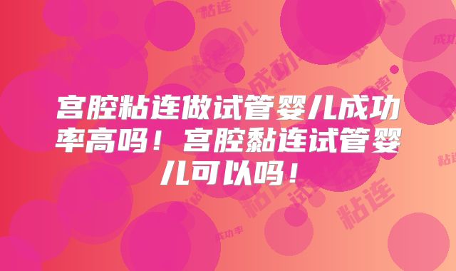 宫腔粘连做试管婴儿成功率高吗！宫腔黏连试管婴儿可以吗！