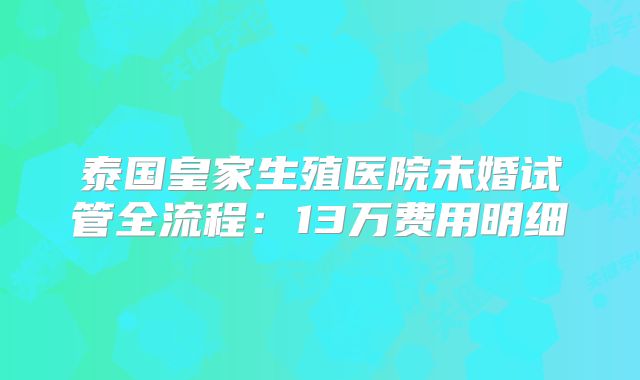 泰国皇家生殖医院未婚试管全流程：13万费用明细