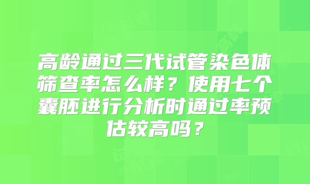 高龄通过三代试管染色体筛查率怎么样?使用七个囊胚进行分析时通过率预估较高吗?