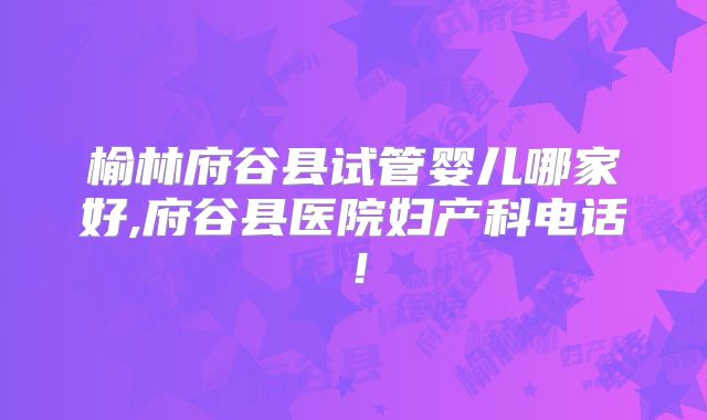 榆林府谷县试管婴儿哪家好,府谷县医院妇产科电话！
