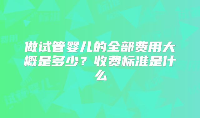 做试管婴儿的全部费用大概是多少？收费标准是什么