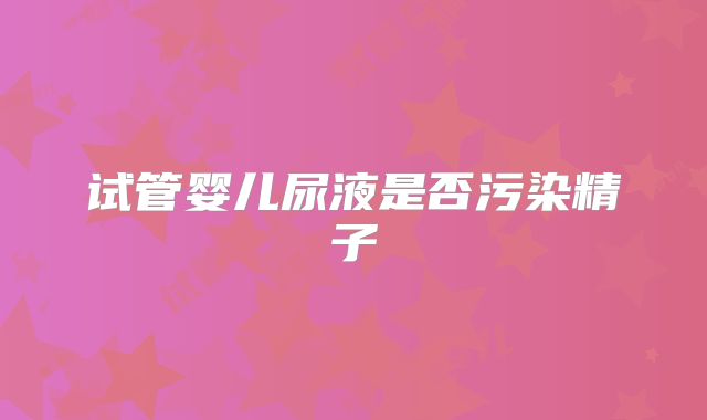 试管婴儿尿液是否污染精子