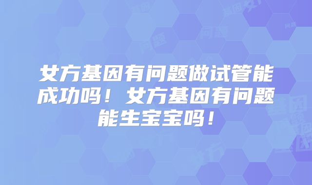 女方基因有问题做试管能成功吗!女方基因有问题能生宝宝吗!