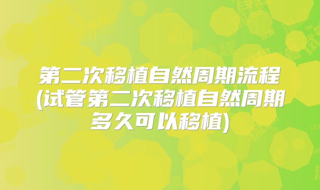 第二次移植自然周期流程(试管第二次移植自然周期多久可以移植)