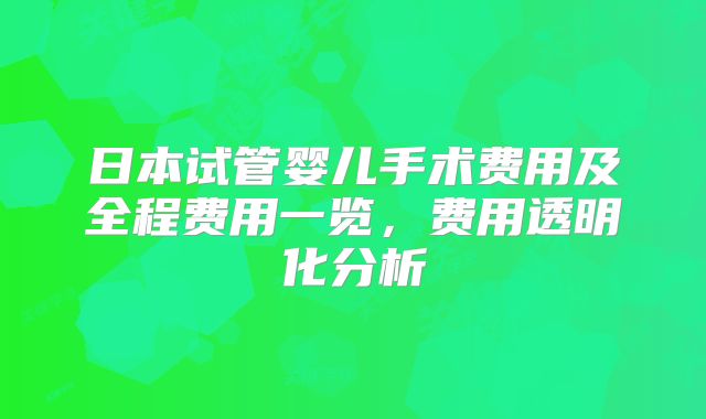 日本试管婴儿手术费用及全程费用一览，费用透明化分析