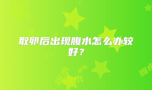 取卵后出现腹水怎么办较好？