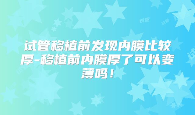 试管移植前发现内膜比较厚-移植前内膜厚了可以变薄吗!