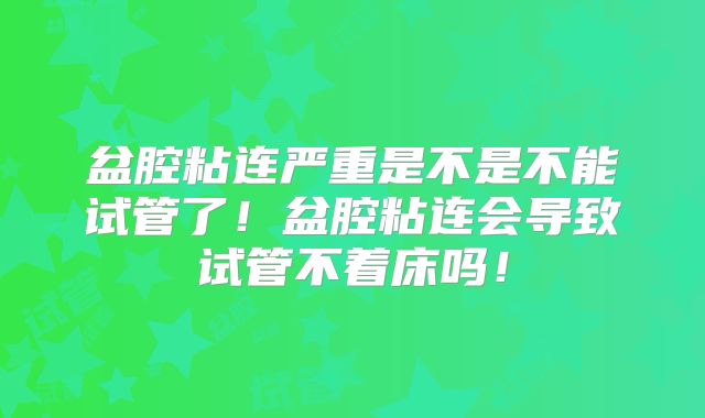盆腔粘连严重是不是不能试管了!盆腔粘连会导致试管不着床吗!
