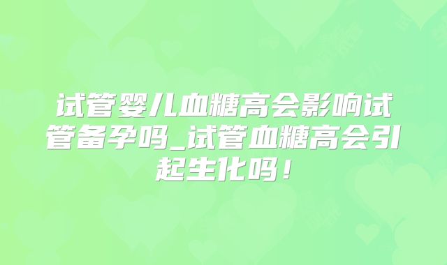 试管婴儿血糖高会影响试管备孕吗_试管血糖高会引起生化吗！