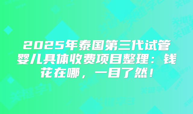 2025年泰国第三代试管婴儿具体收费项目整理：钱花在哪，一目了然！