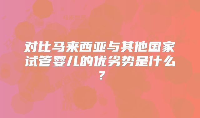 对比马来西亚与其他国家试管婴儿的优劣势是什么？