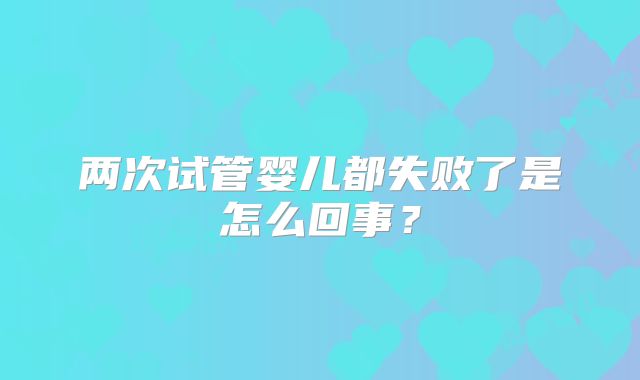两次试管婴儿都失败了是怎么回事？