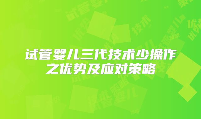 试管婴儿三代技术少操作之优势及应对策略