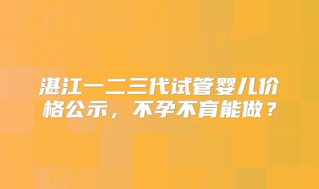 湛江一二三代试管婴儿价格公示，不孕不育能做？