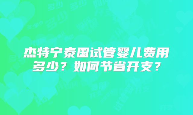 杰特宁泰国试管婴儿费用多少？如何节省开支？
