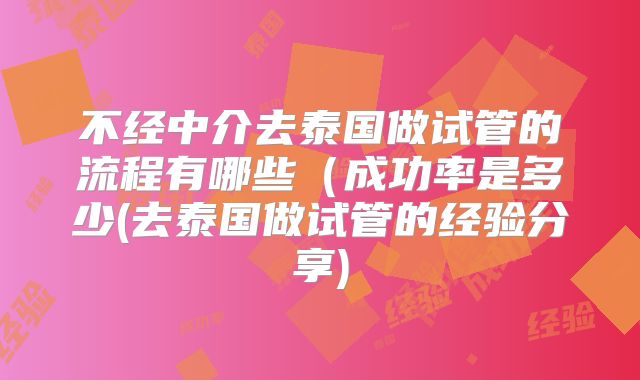 不经中介去泰国做试管的流程有哪些(成功率是多少(去泰国做试管的经验分享)