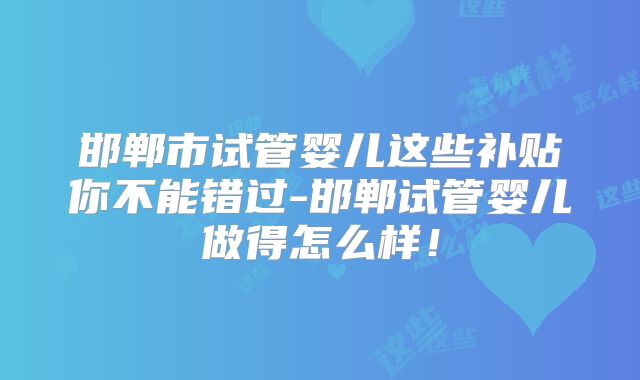邯郸市试管婴儿这些补贴你不能错过-邯郸试管婴儿做得怎么样！