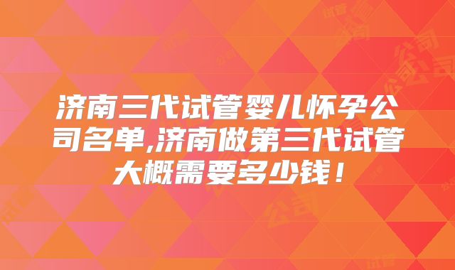 济南三代试管婴儿怀孕公司名单,济南做第三代试管大概需要多少钱！