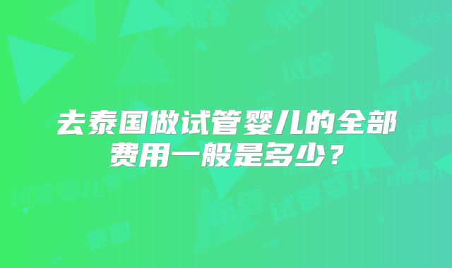 去泰国做试管婴儿的全部费用一般是多少?