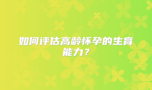 如何评估高龄怀孕的生育能力？