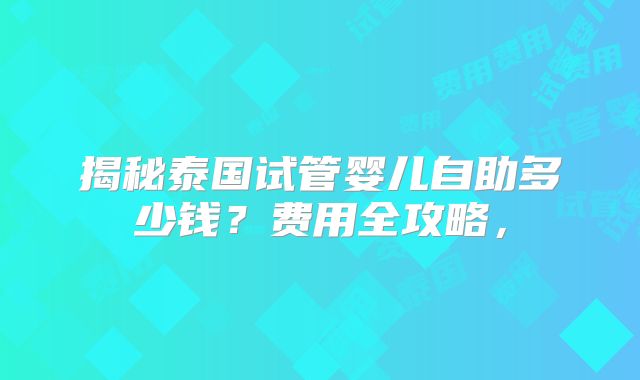 揭秘泰国试管婴儿自助多少钱？费用全攻略，