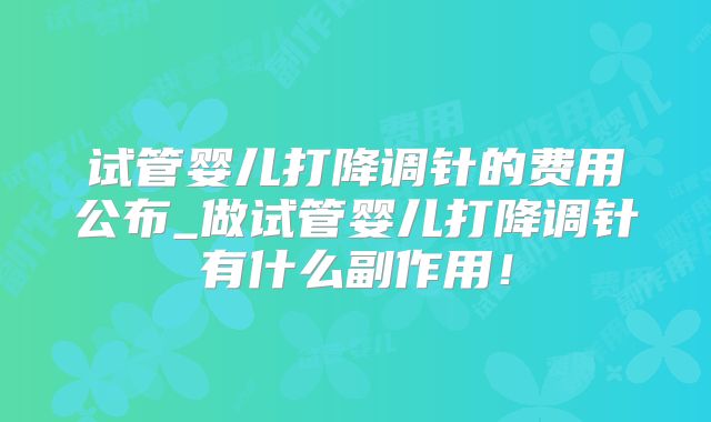 试管婴儿打降调针的费用公布_做试管婴儿打降调针有什么副作用！