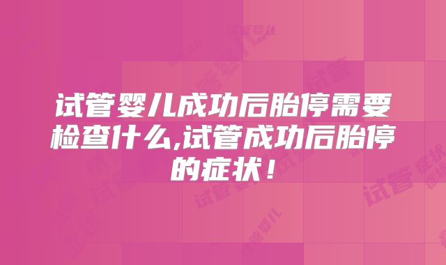 试管婴儿成功后胎停需要检查什么,试管成功后胎停的症状！