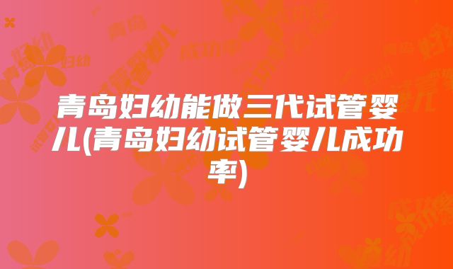 青岛妇幼能做三代试管婴儿(青岛妇幼试管婴儿成功率)
