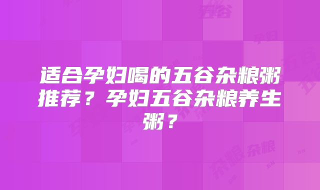 适合孕妇喝的五谷杂粮粥推荐?孕妇五谷杂粮养生粥?