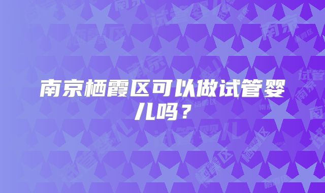 南京栖霞区可以做试管婴儿吗？
