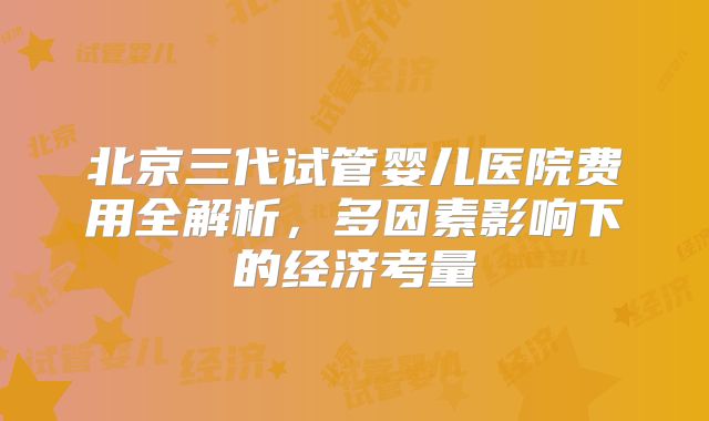 北京三代试管婴儿医院费用全解析，多因素影响下的经济考量