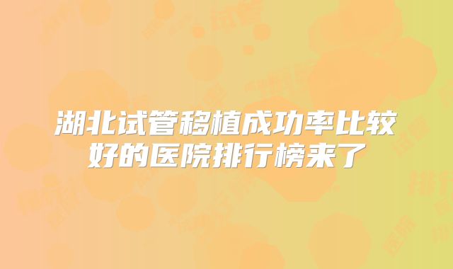 湖北试管移植成功率比较好的医院排行榜来了