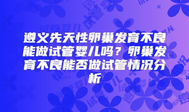 遵义先天性卵巢发育不良能做试管婴儿吗？卵巢发育不良能否做试管情况分析