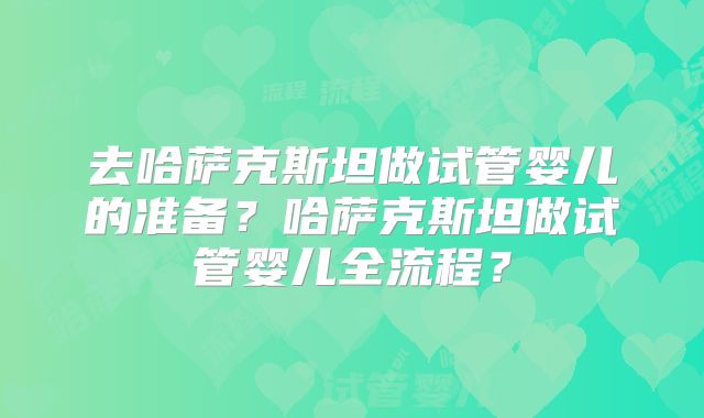 去哈萨克斯坦做试管婴儿的准备？哈萨克斯坦做试管婴儿全流程？