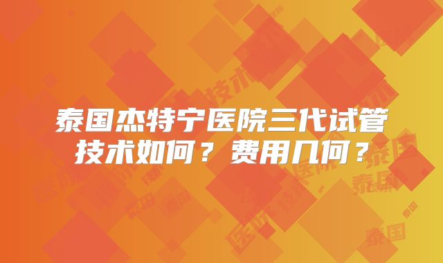 泰国杰特宁医院三代试管技术如何？费用几何？
