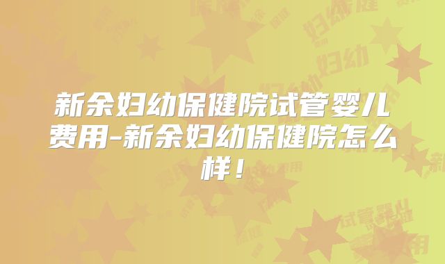 新余妇幼保健院试管婴儿费用-新余妇幼保健院怎么样！
