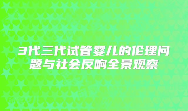 3代三代试管婴儿的伦理问题与社会反响全景观察