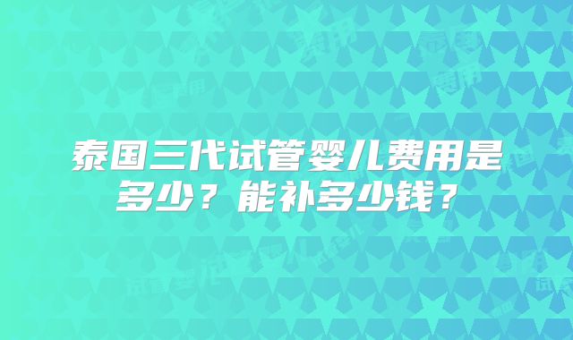 泰国三代试管婴儿费用是多少?能补多少钱?