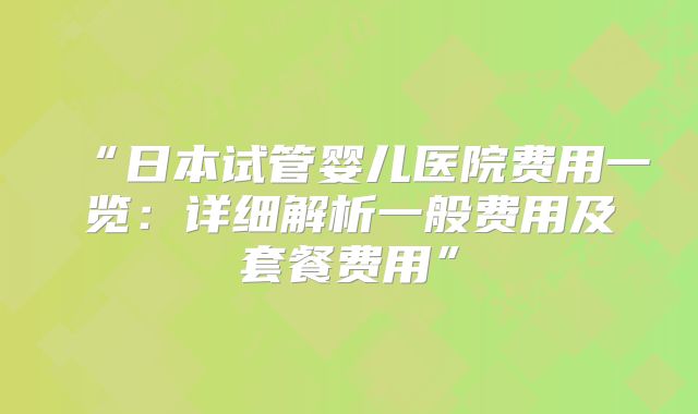“日本试管婴儿医院费用一览：详细解析一般费用及套餐费用”