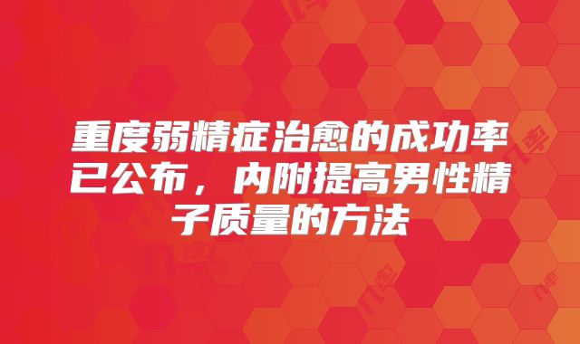 重度弱精症治愈的成功率已公布，内附提高男性精子质量的方法