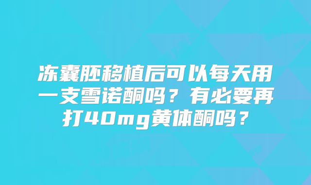 冻囊胚移植后可以每天用一支雪诺酮吗?有必要再打40mg黄体酮吗?