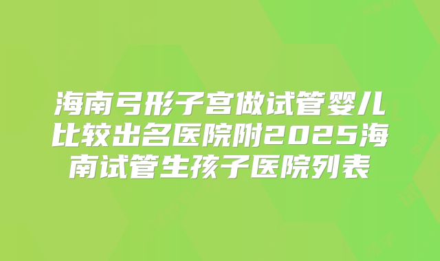 海南弓形子宫做试管婴儿比较出名医院附2025海南试管生孩子医院列表