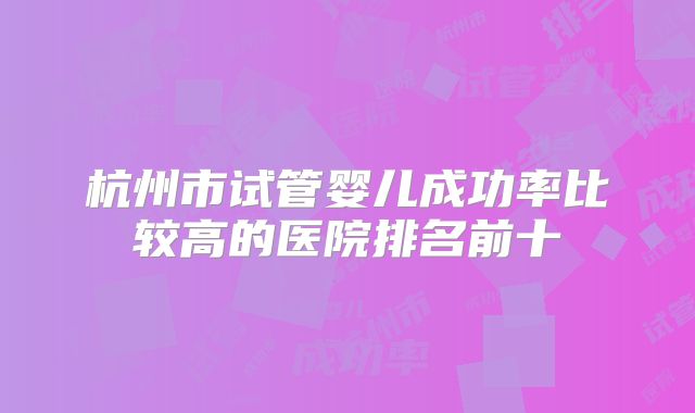 杭州市试管婴儿成功率比较高的医院排名前十