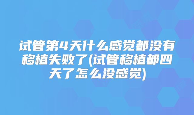 试管第4天什么感觉都没有移植失败了(试管移植都四天了怎么没感觉)
