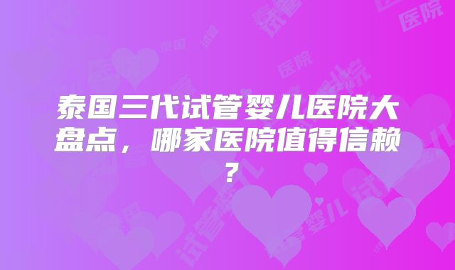 泰国三代试管婴儿医院大盘点，哪家医院值得信赖？